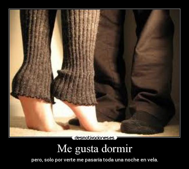 Me gusta dormir - pero, solo por verte me pasaría toda una noche en vela.