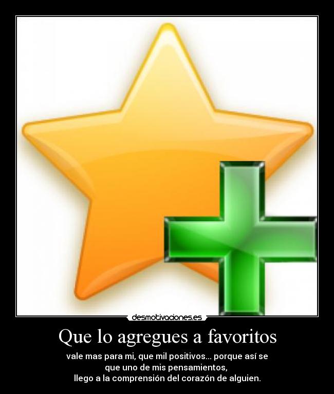 Que lo agregues a favoritos - vale mas para mi, que mil positivos... porque así se
que uno de mis pensamientos, 
llego a la comprensión del corazón de alguien.