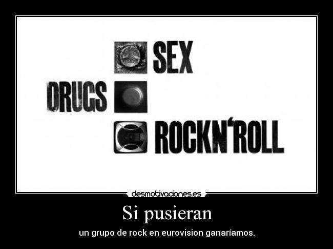 Si pusieran - un grupo de rock en eurovision ganaríamos.