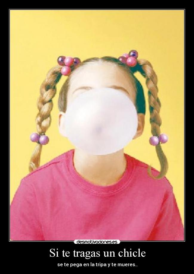 Si te tragas un chicle - se te pega en la tripa y te mueres..