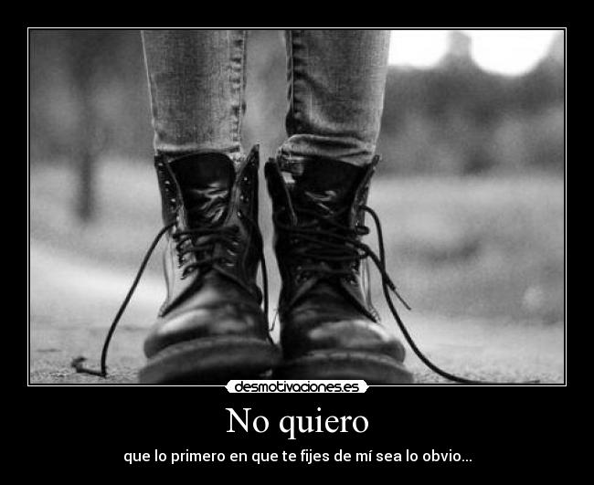 No quiero - que lo primero en que te fijes de mí sea lo obvio...