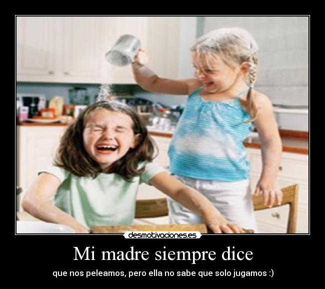 Mi madre siempre dice - que nos peleamos, pero ella no sabe que solo jugamos :)