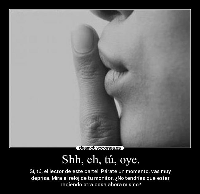 Shh, eh, tú, oye. - Sí, tú, el lector de este cartel. Párate un momento, vas muy
deprisa. Mira el reloj de tu monitor. ¿No tendrías que estar
haciendo otra cosa ahora mismo?