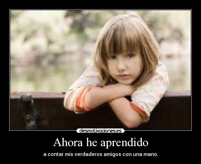 Ahora he aprendido - a contar mis verdaderos amigos con una mano.