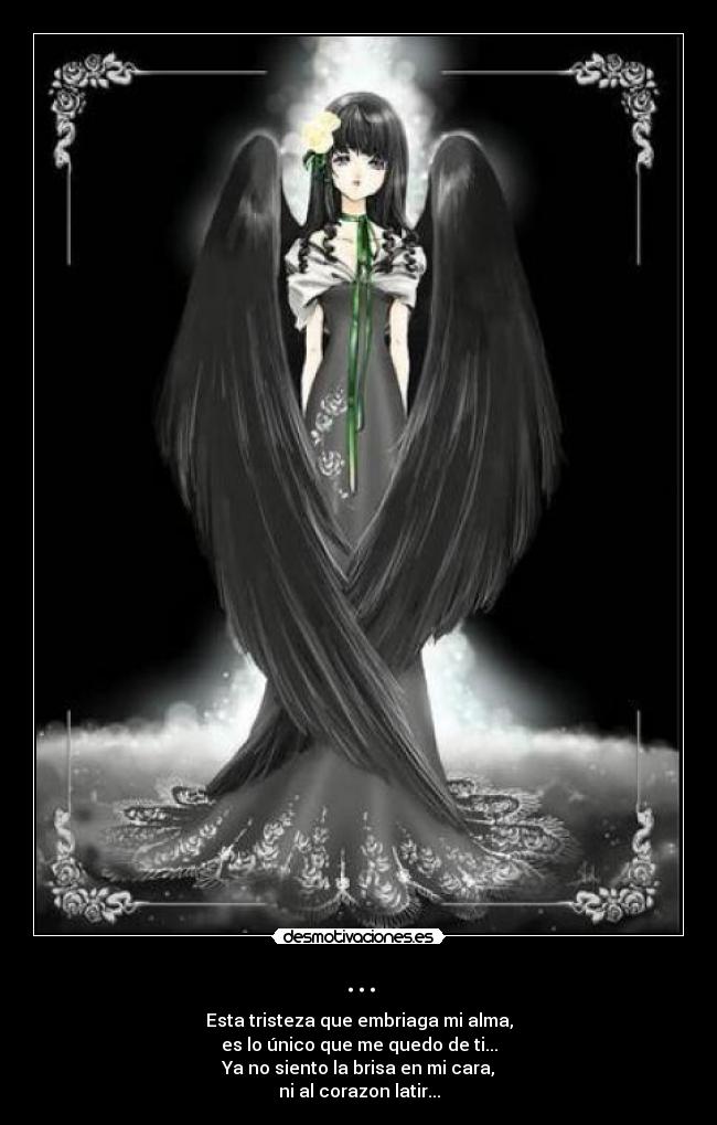 ... - Esta tristeza que embriaga mi alma,
es lo único que me quedo de ti...
Ya no siento la brisa en mi cara,
ni al corazon latir...