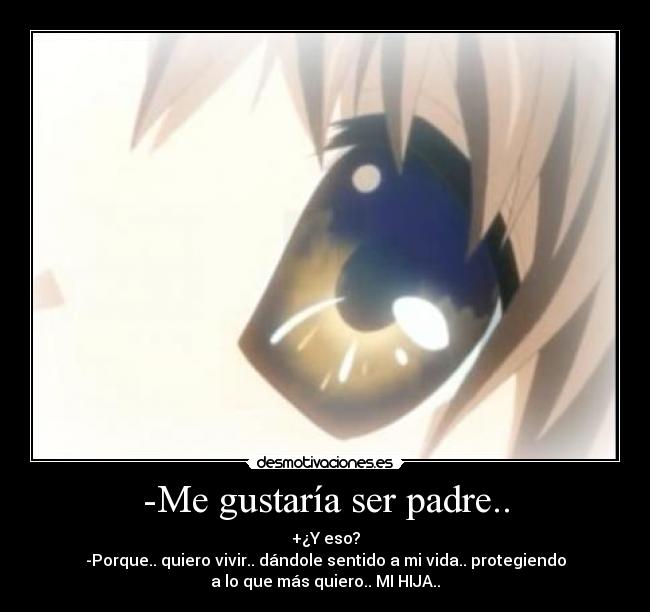 -Me gustaría ser padre.. - +¿Y eso?
-Porque.. quiero vivir.. dándole sentido a mi vida.. protegiendo
a lo que más quiero.. MI HIJA..