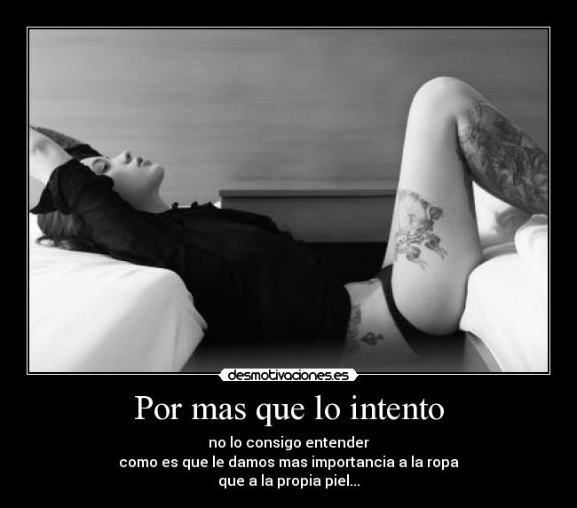 Por mas que lo intento - no lo consigo entender
como es que le damos mas importancia a la ropa
que a la propia piel...