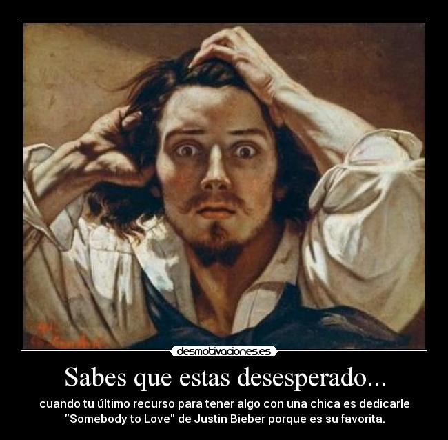 Sabes que estas desesperado... - cuando tu último recurso para tener algo con una chica es dedicarle
Somebody to Love de Justin Bieber porque es su favorita.