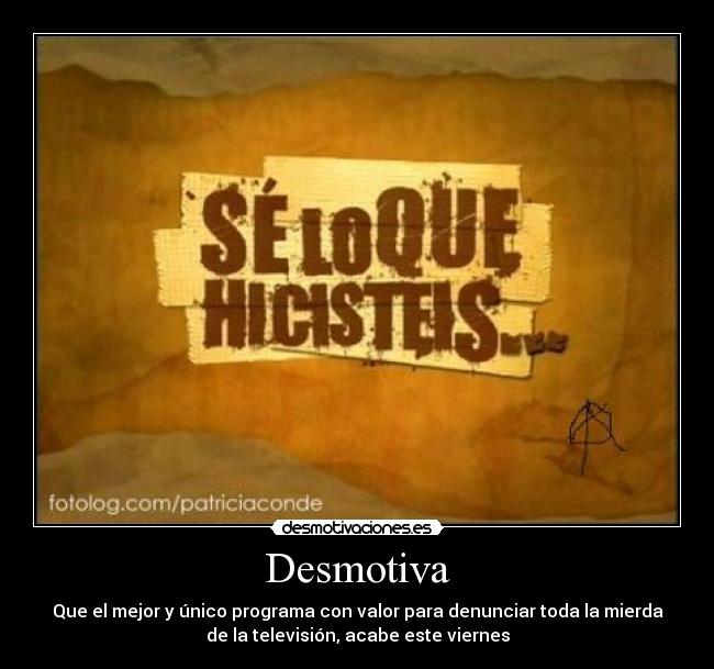 Desmotiva - Que el mejor y único programa con valor para denunciar toda la mierda
de la televisión, acabe este viernes