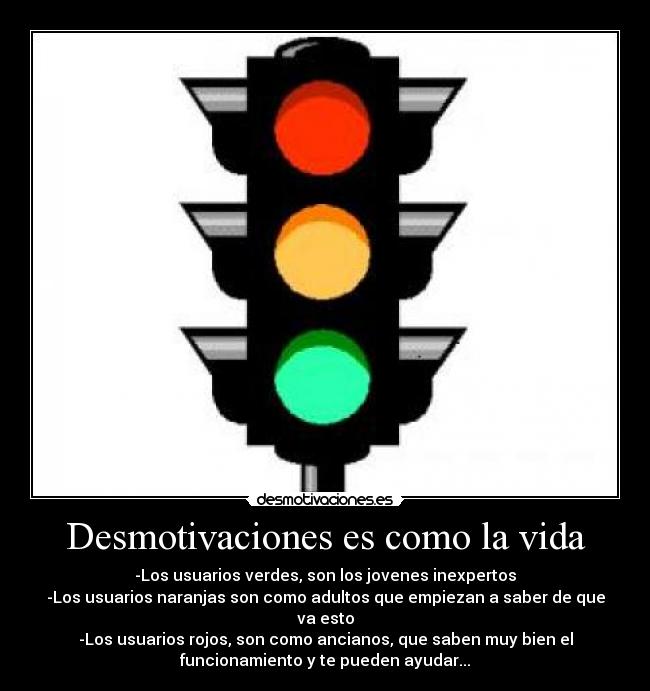 Desmotivaciones es como la vida - -Los usuarios verdes, son los jovenes inexpertos
-Los usuarios naranjas son como adultos que empiezan a saber de que
va esto
-Los usuarios rojos, son como ancianos, que saben muy bien el
funcionamiento y te pueden ayudar...