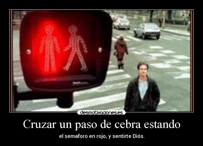 Cruzar un paso de cebra estando - el semaforo en rojo, y sentirte Diós.