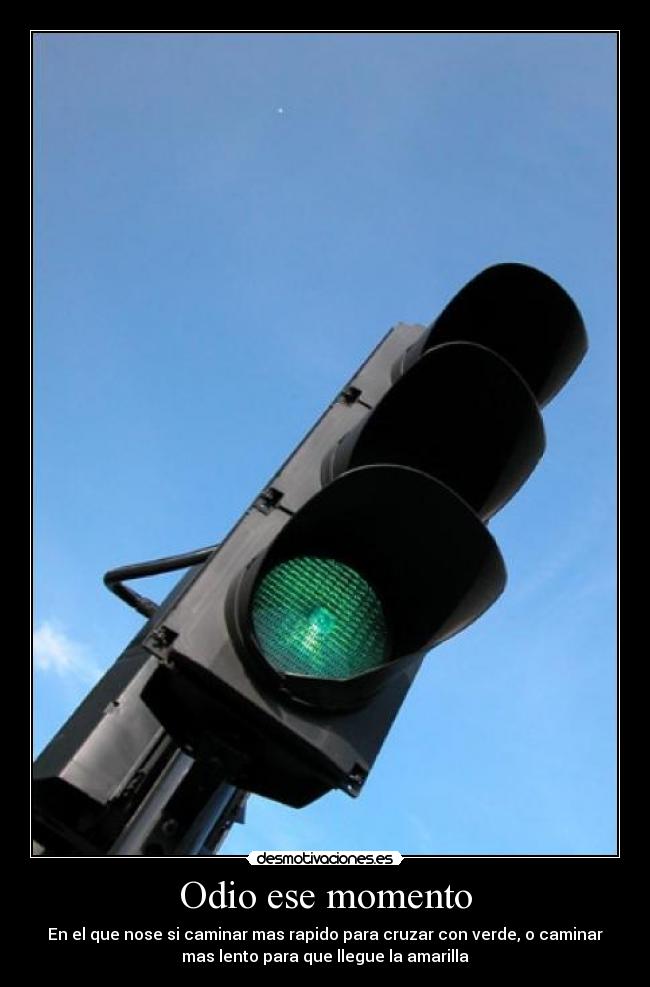 Odio ese momento - En el que nose si caminar mas rapido para cruzar con verde, o caminar
mas lento para que llegue la amarilla