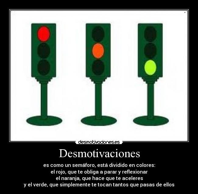 Desmotivaciones - es como un semáforo, está dividido en colores:
el rojo, que te obliga a parar y reflexionar
el naranja, que hace que te aceleres
y el verde, que simplemente te tocan tantos que pasas de ellos