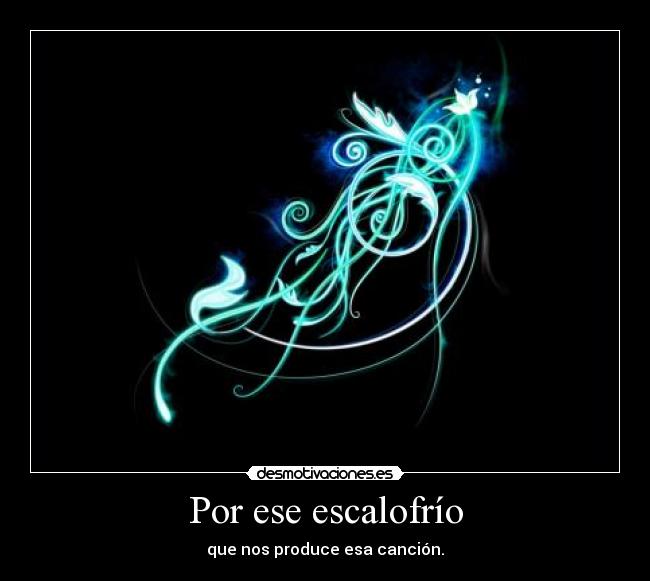 Por ese escalofrío - que nos produce esa canción.