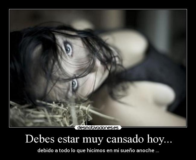 Debes estar muy cansado hoy... -