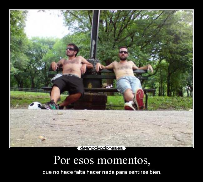 Por esos momentos, - que no hace falta hacer nada para sentirse bien.