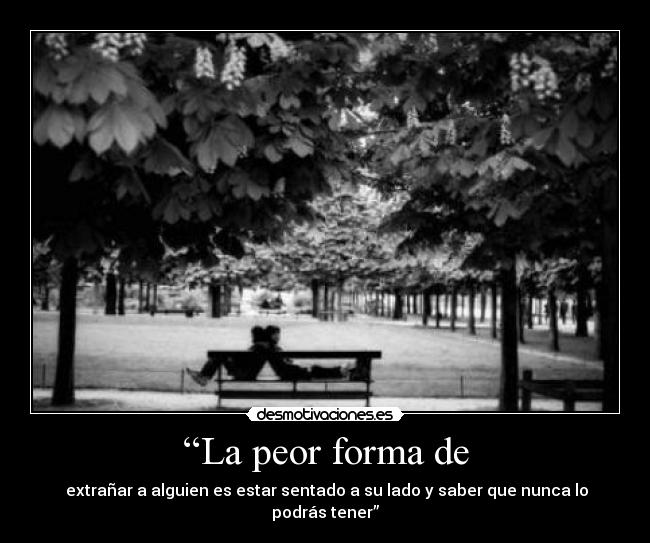 “La peor forma de - extrañar a alguien es estar sentado a su lado y saber que nunca lo podrás tener”