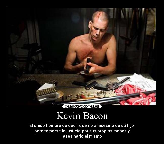 Kevin Bacon - El único hombre de decir que no al asesino de su hijo
para tomarse la justicia por sus propias manos y
asesinarlo el mismo