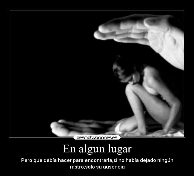 En algun lugar - Pero que debía hacer para encontrarla,si no había dejado ningún
rastro,solo su ausencia