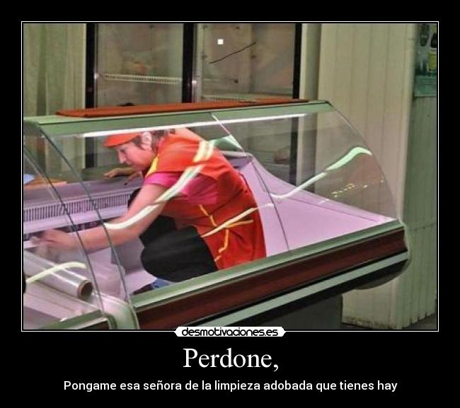 Perdone, - Pongame esa señora de la limpieza adobada que tienes hay