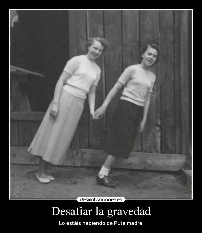 Desafiar la gravedad - Lo estáis haciendo de Puta madre.