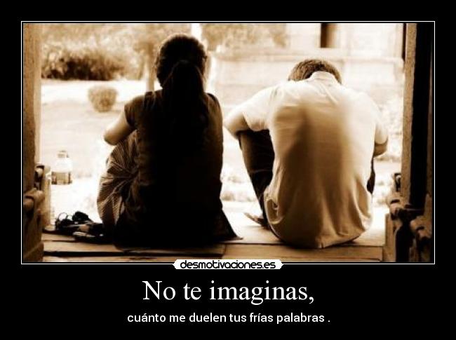 No te imaginas, -