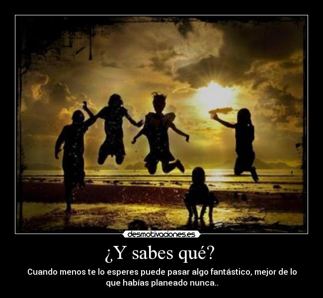 ¿Y sabes qué?  - Cuando menos te lo esperes puede pasar algo fantástico, mejor de lo
que habías planeado nunca..