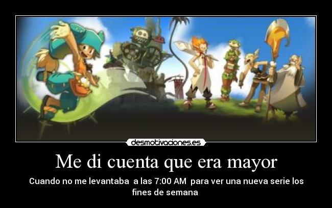 Me di cuenta que era mayor - Cuando no me levantaba  a las 7:00 AM  para ver una nueva serie los
fines de semana 