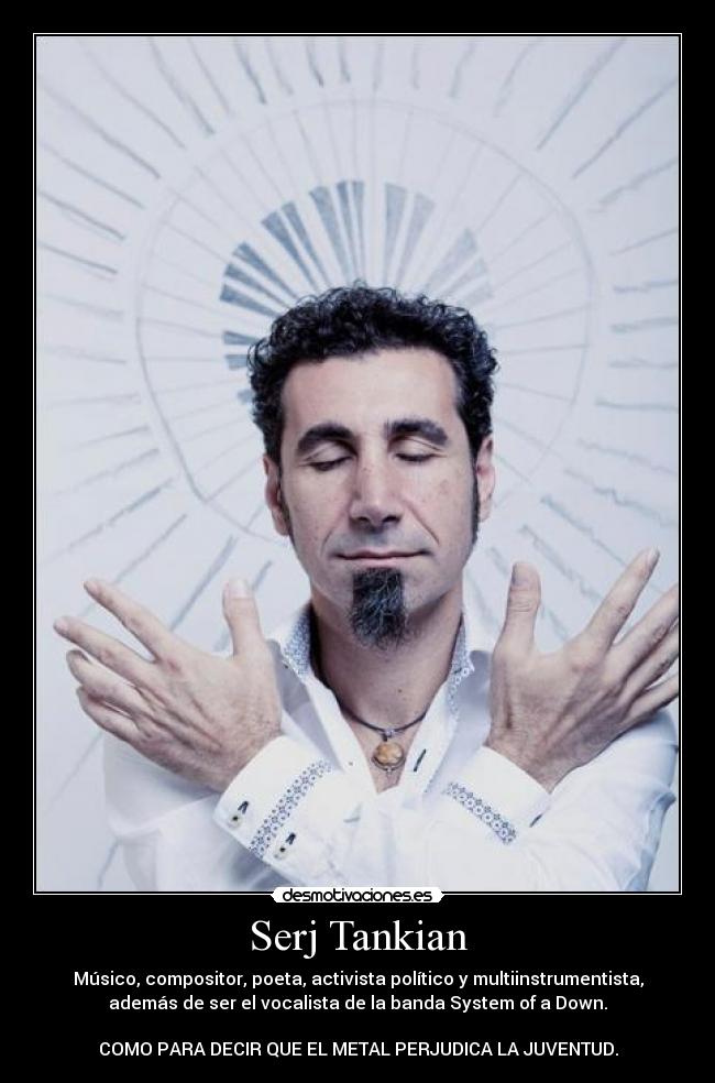 Serj Tankian - Músico, compositor, poeta, activista político y multiinstrumentista,
además de ser el vocalista de la banda System of a Down.

COMO PARA DECIR QUE EL METAL PERJUDICA LA JUVENTUD.