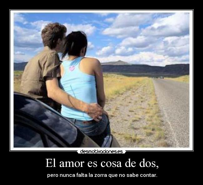 El amor es cosa de dos, - pero nunca falta la zorra que no sabe contar.