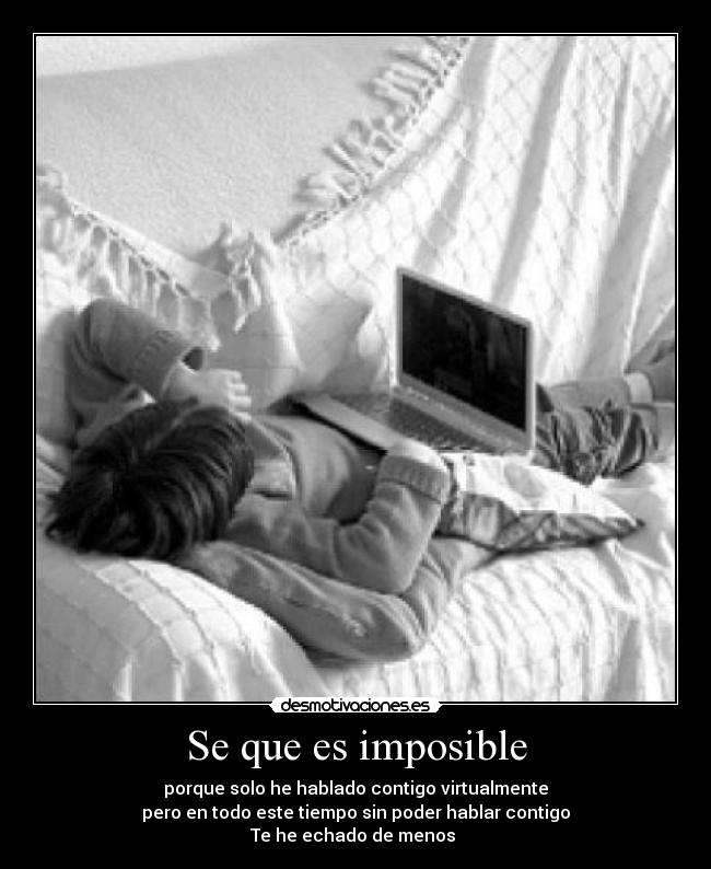 Se que es imposible - porque solo he hablado contigo virtualmente
pero en todo este tiempo sin poder hablar contigo
Te he echado de menos