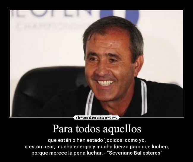 Para todos aquellos - que están o han estado jodidos como yo,
o están peor, mucha energía y mucha fuerza para que luchen,
porque merece la pena luchar. - Severiano Ballesteros