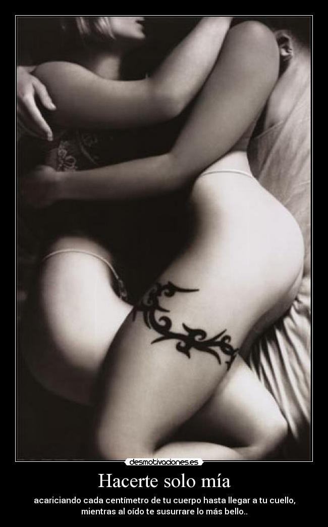Hacerte solo mía - acariciando cada centímetro de tu cuerpo hasta llegar a tu cuello,
mientras al oído te susurrare lo más bello..