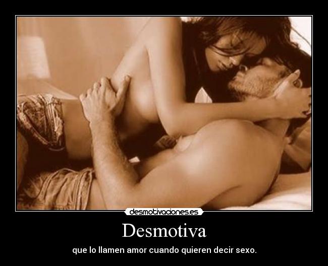 Desmotiva - que lo llamen amor cuando quieren decir sexo.