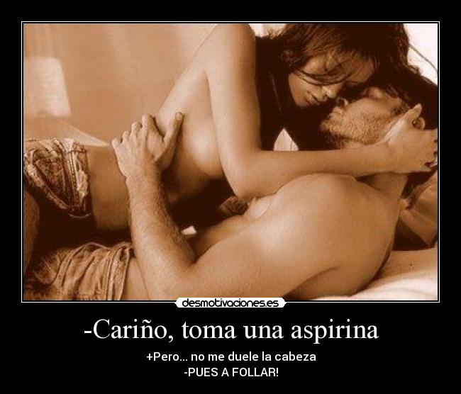 -Cariño, toma una aspirina - +Pero... no me duele la cabeza
-PUES A FOLLAR!