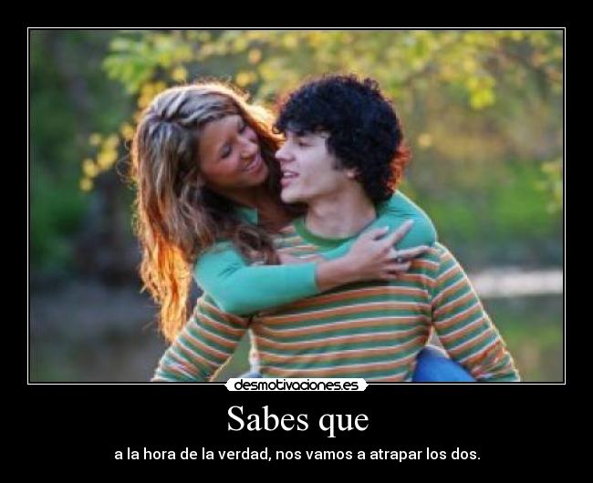 Sabes que - a la hora de la verdad, nos vamos a atrapar los dos.