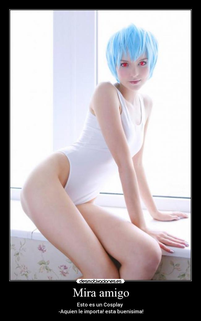 Mira amigo - Esto es un Cosplay
-Aquien le importa! esta buenisima!