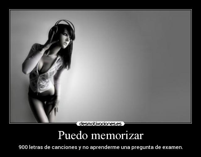 Puedo memorizar - 900 letras de canciones y no aprenderme una pregunta de examen.