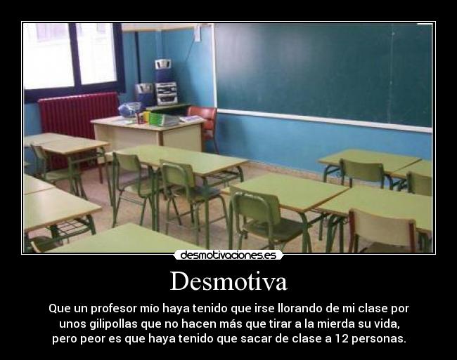 Desmotiva - Que un profesor mío haya tenido que irse llorando de mi clase por
unos gilipollas que no hacen más que tirar a la mierda su vida,
pero peor es que haya tenido que sacar de clase a 12 personas.