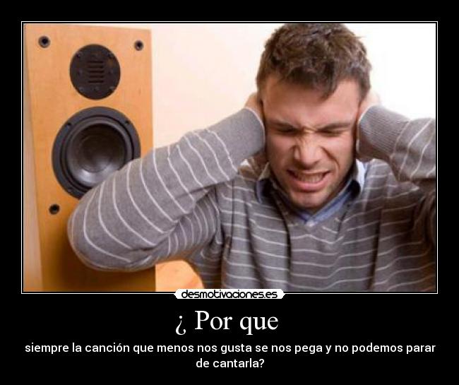¿ Por que  - siempre la canción que menos nos gusta se nos pega y no podemos parar
de cantarla?