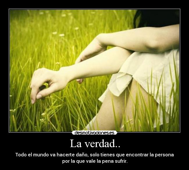 La verdad.. - Todo el mundo va hacerte daño, solo tienes que encontrar la persona
por la que vale la pena sufrir.