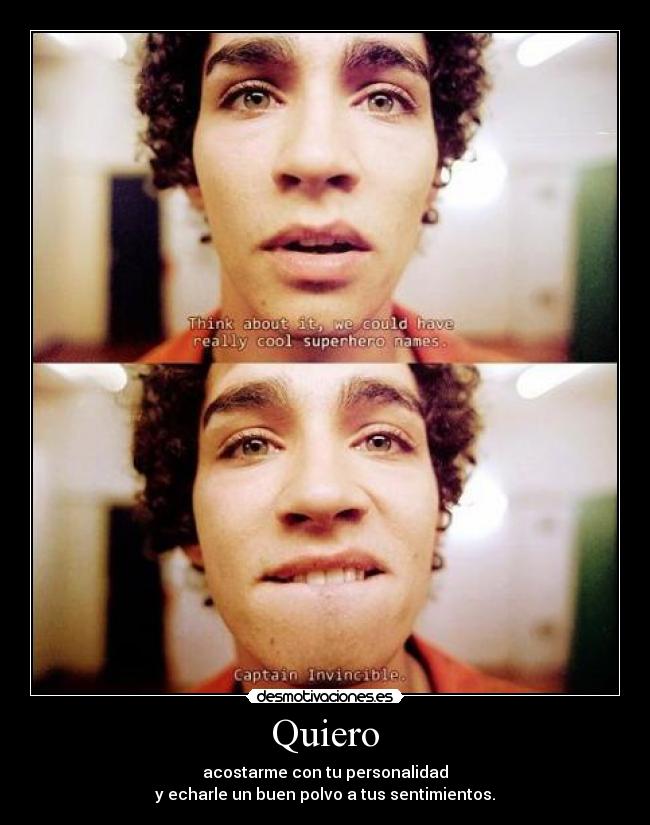 Quiero - acostarme con tu personalidad
y echarle un buen polvo a tus sentimientos.