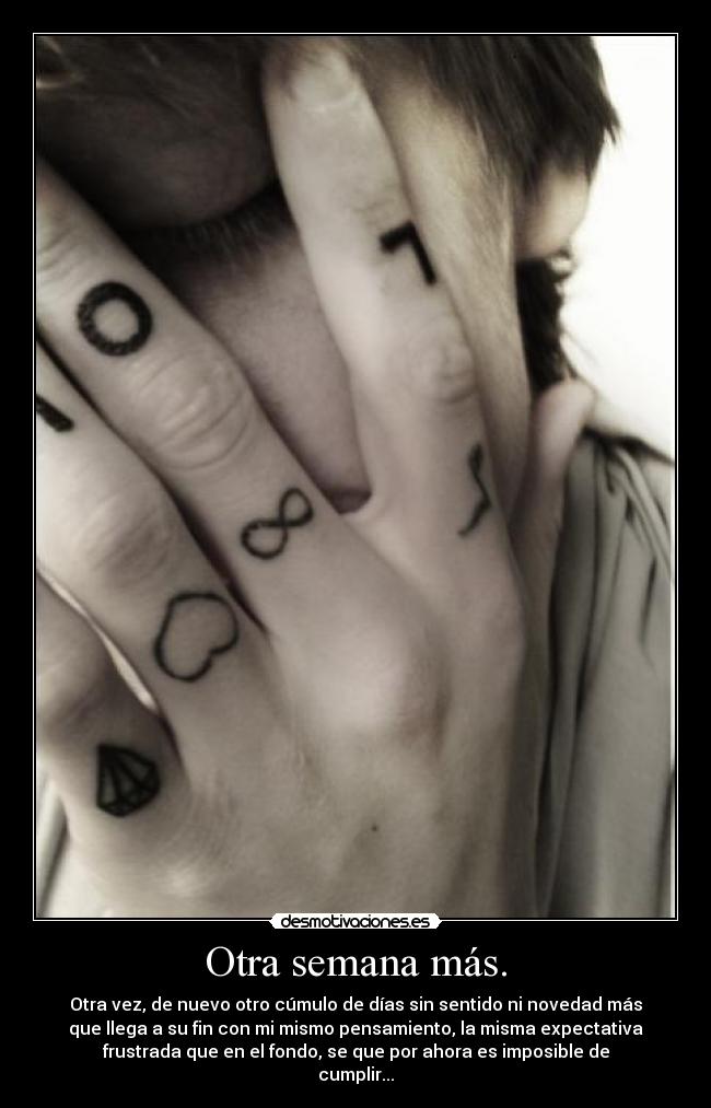 Otra semana más. - Otra vez, de nuevo otro cúmulo de días sin sentido ni novedad más
que llega a su fin con mi mismo pensamiento, la misma expectativa
frustrada que en el fondo, se que por ahora es imposible de
cumplir...