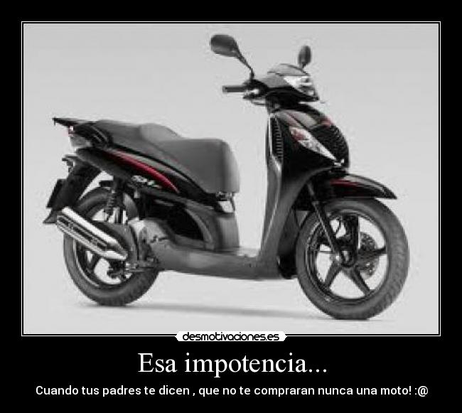 Esa impotencia... - Cuando tus padres te dicen , que no te compraran nunca una moto! :@