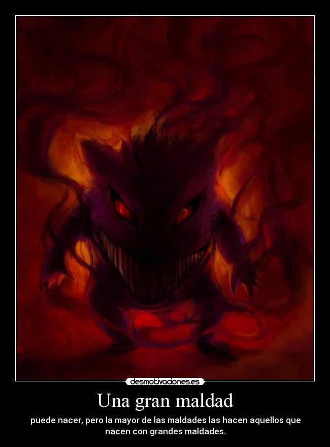 Una gran maldad - puede nacer, pero la mayor de las maldades las hacen aquellos que
nacen con grandes maldades.