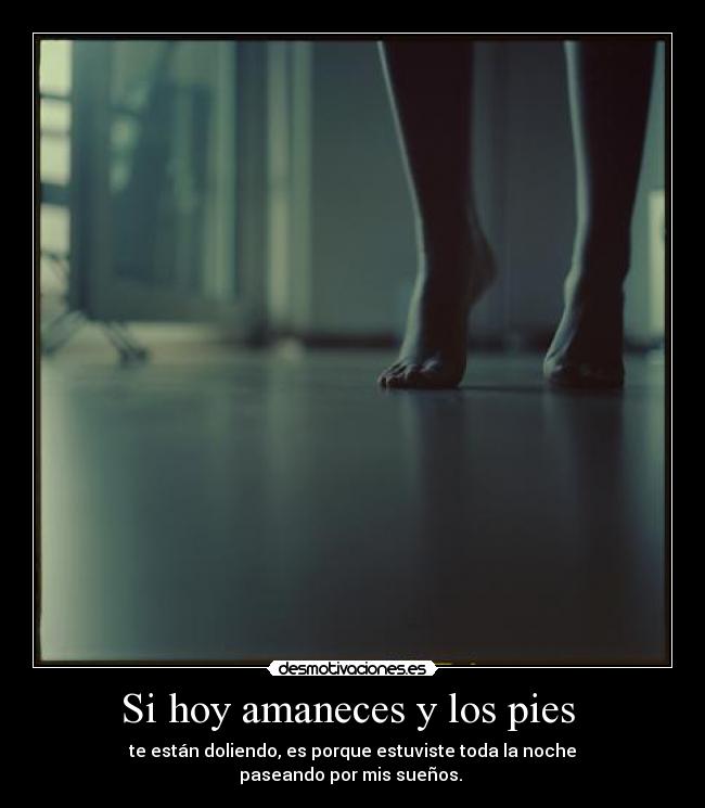 Si hoy amaneces y los pies  - te están doliendo, es porque estuviste toda la noche
paseando por mis sueños. 