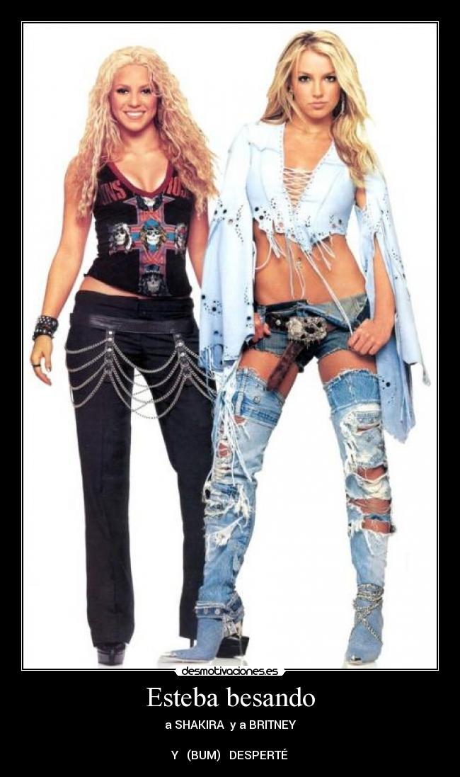 Esteba besando - a SHAKIRA y a BRITNEY
Y (BUM) DESPERTÉ
