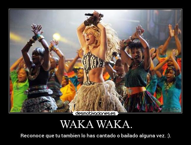 WAKA WAKA. - Reconoce que tu tambien lo has cantado o bailado alguna vez. :).