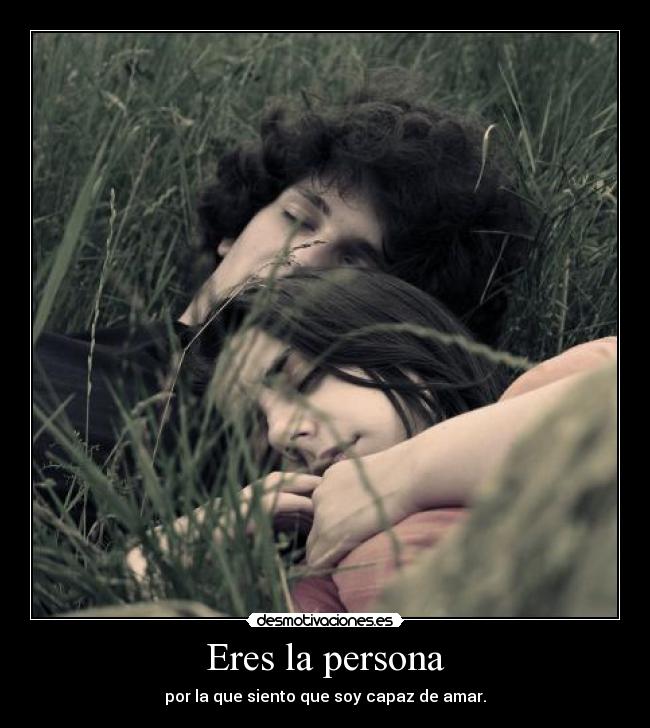 Eres la persona - por la que siento que soy capaz de amar.