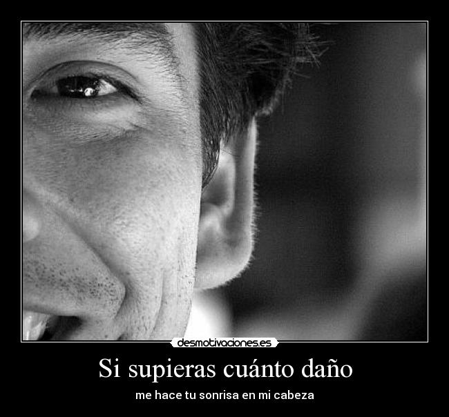Si supieras cuánto daño - me hace tu sonrisa en mi cabeza